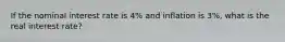 If the nominal interest rate is 4% and inflation is 3%, what is the real interest rate?