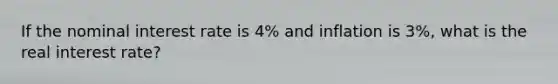 If the nominal interest rate is 4% and inflation is 3%, what is the real interest rate?