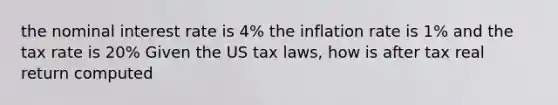 the nominal interest rate is 4% the inflation rate is 1% and the tax rate is 20% Given the US tax laws, how is after tax real return computed