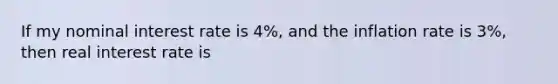 If my nominal interest rate is 4%, and the inflation rate is 3%, then real interest rate is