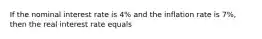 If the nominal interest rate is 4% and the inflation rate is 7%, then the real interest rate equals