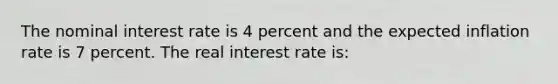 The nominal interest rate is 4 percent and the expected inflation rate is 7 percent. The real interest rate is: