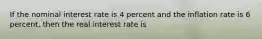 If the nominal interest rate is 4 percent and the inflation rate is 6 percent, then the real interest rate is