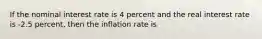 If the nominal interest rate is 4 percent and the real interest rate is -2.5 percent, then the inflation rate is