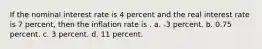 If the nominal interest rate is 4 percent and the real interest rate is 7 percent, then the inflation rate is . a. -3 percent. b. 0.75 percent. c. 3 percent. d. 11 percent.