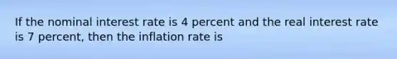 If the nominal interest rate is 4 percent and the real interest rate is 7 percent, then the inflation rate is