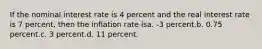 If the nominal interest rate is 4 percent and the real interest rate is 7 percent, then the inflation rate isa. -3 percent.b. 0.75 percent.c. 3 percent.d. 11 percent.