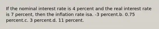 If the nominal interest rate is 4 percent and the real interest rate is 7 percent, then the inflation rate isa. -3 percent.b. 0.75 percent.c. 3 percent.d. 11 percent.