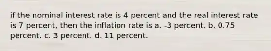 if the nominal interest rate is 4 percent and the real interest rate is 7 percent, then the inflation rate is a. -3 percent. b. 0.75 percent. c. 3 percent. d. 11 percent.