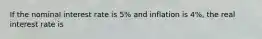 If the nominal interest rate is 5% and inflation is 4%, the real interest rate is