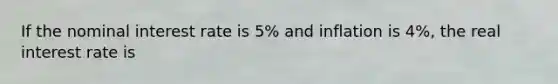 If the nominal interest rate is 5% and inflation is 4%, the real interest rate is