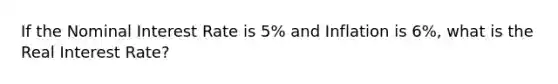 If the Nominal Interest Rate is 5% and Inflation is 6%, what is the Real Interest Rate?