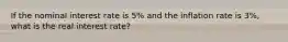 If the nominal interest rate is 5% and the inflation rate is 3%, what is the real interest rate?