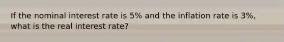 If the nominal interest rate is 5% and the inflation rate is 3%, what is the real interest rate?