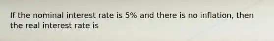 If the nominal interest rate is 5% and there is no inflation, then the real interest rate is