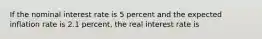 If the nominal interest rate is 5 percent and the expected inflation rate is 2.1 percent, the real interest rate is