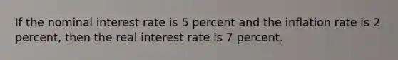 If the nominal interest rate is 5 percent and the inflation rate is 2 percent, then the real interest rate is 7 percent.