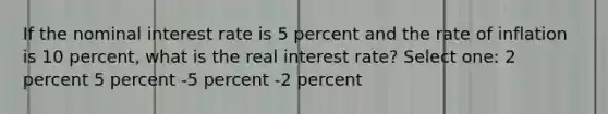 If the nominal interest rate is 5 percent and the rate of inflation is 10 percent, what is the real interest rate? Select one: 2 percent 5 percent -5 percent -2 percent