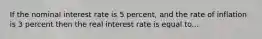 If the nominal interest rate is 5 percent, and the rate of inflation is 3 percent then the real interest rate is equal to...