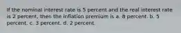 If the nominal interest rate is 5 percent and the real interest rate is 2 percent, then the inflation premium is a. 8 percent. b. 5 percent. c. 3 percent. d. 2 percent.