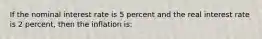 If the nominal interest rate is 5 percent and the real interest rate is 2 percent, then the inflation is: