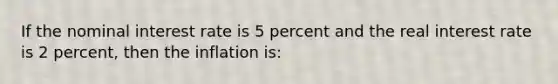 If the nominal interest rate is 5 percent and the real interest rate is 2 percent, then the inflation is: