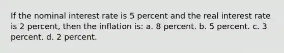 If the nominal interest rate is 5 percent and the real interest rate is 2 percent, then the inflation is: a. 8 percent. b. 5 percent. c. 3 percent. d. 2 percent.