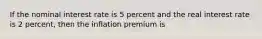 If the nominal interest rate is 5 percent and the real interest rate is 2 percent, then the inflation premium is