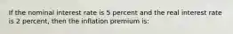 If the nominal interest rate is 5 percent and the real interest rate is 2 percent, then the inflation premium is: