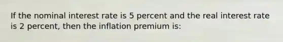 If the nominal interest rate is 5 percent and the real interest rate is 2 percent, then the inflation premium is: