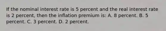 If the nominal interest rate is 5 percent and the real interest rate is 2 percent, then the inflation premium is: A. 8 percent. B. 5 percent. C. 3 percent. D. 2 percent.