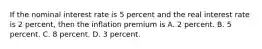 If the nominal interest rate is 5 percent and the real interest rate is 2 percent, then the inflation premium is A. 2 percent. B. 5 percent. C. 8 percent. D. 3 percent.