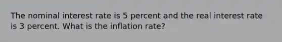 The nominal interest rate is 5 percent and the real interest rate is 3 percent. What is the inflation rate?