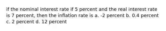 if the nominal interest rate if 5 percent and the real interest rate is 7 percent, then the inflation rate is a. -2 percent b. 0.4 percent c. 2 percent d. 12 percent