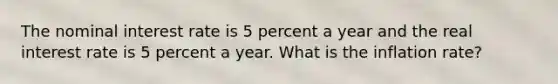 The nominal interest rate is 5 percent a year and the real interest rate is 5 percent a year. What is the inflation​ rate?