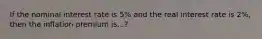 If the nominal interest rate is 5% and the real interest rate is 2%, then the inflation premium is...?