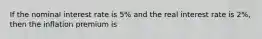 If the nominal interest rate is 5% and the real interest rate is 2%, then the inflation premium is