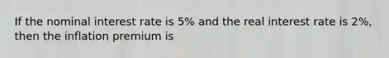 If the nominal interest rate is 5% and the real interest rate is 2%, then the inflation premium is