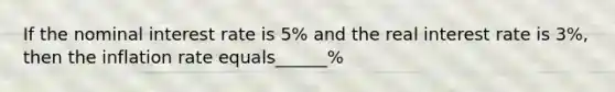 If the nominal interest rate is 5% and the real interest rate is 3%, then the inflation rate equals______%