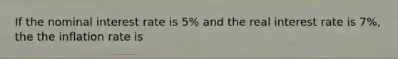 If the nominal interest rate is 5% and the real interest rate is 7%, the the inflation rate is