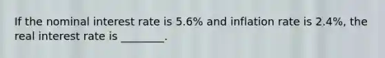 If the nominal interest rate is 5.6% and inflation rate is 2.4%, the real interest rate is ________.