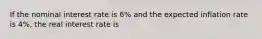 If the nominal interest rate is 6% and the expected inflation rate is 4%, the real interest rate is