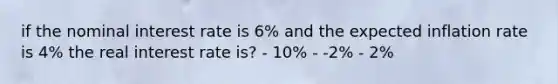 if the nominal interest rate is 6% and the expected inflation rate is 4% the real interest rate is? - 10% - -2% - 2%