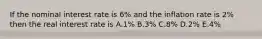 If the nominal interest rate is 6% and the inflation rate is 2% then the real interest rate is A.1% B.3% C.8% D.2% E.4%