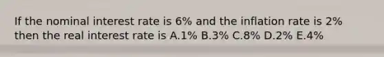 If the nominal interest rate is 6% and the inflation rate is 2% then the real interest rate is A.1% B.3% C.8% D.2% E.4%