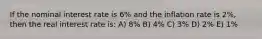 If the nominal interest rate is 6% and the inflation rate is 2%, then the real interest rate is: A) 8% B) 4% C) 3% D) 2% E) 1%