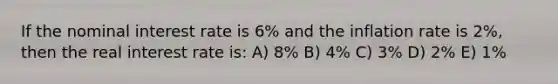 If the nominal interest rate is 6% and the inflation rate is 2%, then the real interest rate is: A) 8% B) 4% C) 3% D) 2% E) 1%