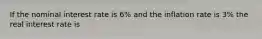 If the nominal interest rate is 6% and the inflation rate is 3% the real interest rate is