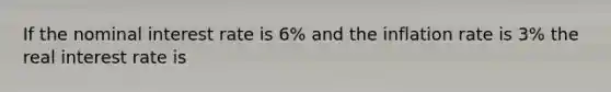 If the nominal interest rate is 6% and the inflation rate is 3% the real interest rate is