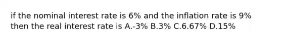 if the nominal interest rate is 6% and the inflation rate is 9% then the real interest rate is A.-3% B.3% C.6.67% D.15%